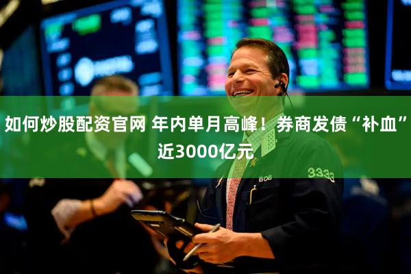 如何炒股配资官网 年内单月高峰！券商发债“补血”近3000亿元