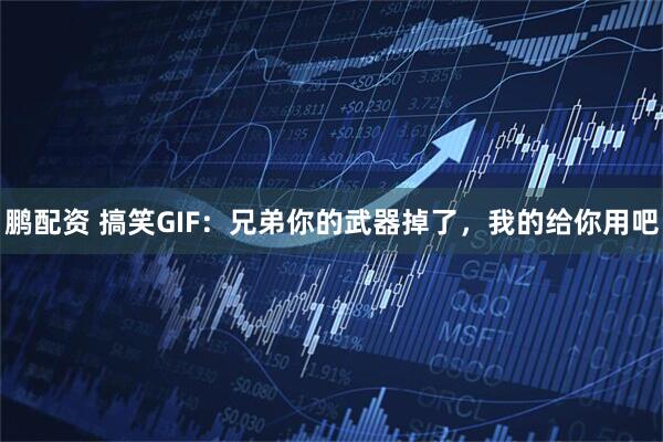 鹏配资 搞笑GIF：兄弟你的武器掉了，我的给你用吧