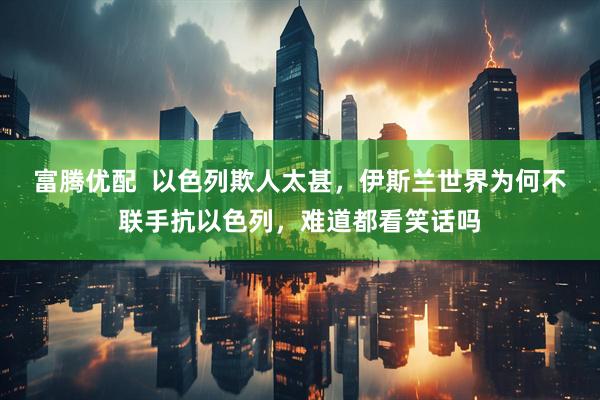 富腾优配  以色列欺人太甚，伊斯兰世界为何不联手抗以色列，难道都看笑话吗