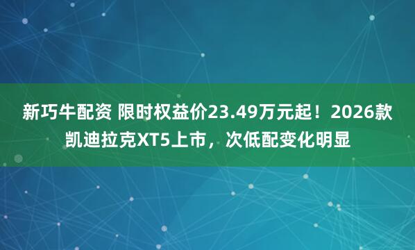 新巧牛配资 限时权益价23.49万元起！2026款凯迪拉克XT5上市，次低配变化明显