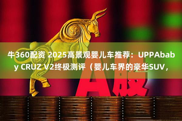 牛360配资 2025高景观婴儿车推荐：UPPAbaby CRUZ V2终极测评（婴儿车界的豪华SUV，
