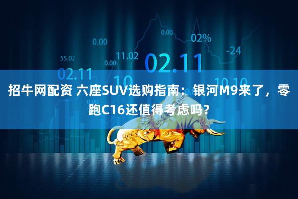 招牛网配资 六座SUV选购指南：银河M9来了，零跑C16还值得考虑吗？