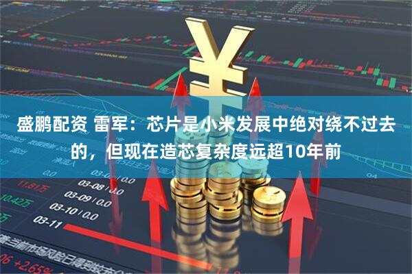 盛鹏配资 雷军：芯片是小米发展中绝对绕不过去的，但现在造芯复杂度远超10年前