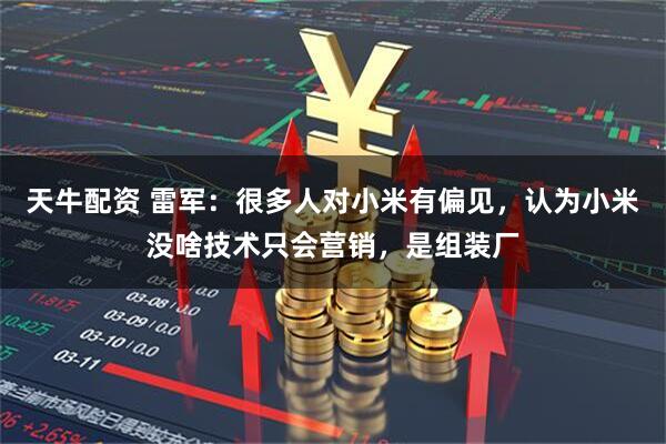 天牛配资 雷军：很多人对小米有偏见，认为小米没啥技术只会营销，是组装厂