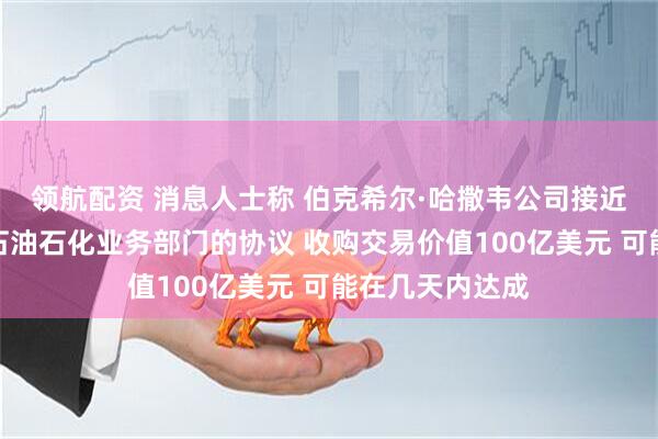 领航配资 消息人士称 伯克希尔·哈撒韦公司接近达成收购西方石油石化业务部门的协议 收购交易价值100亿美元 可能在几天内达成