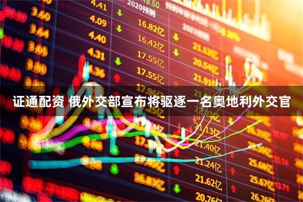 证通配资 俄外交部宣布将驱逐一名奥地利外交官