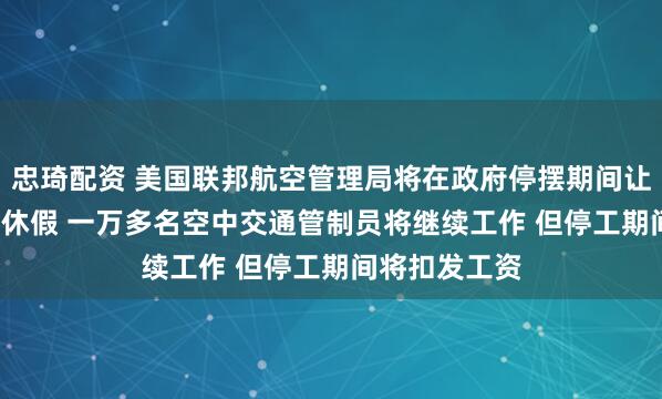 忠琦配资 美国联邦航空管理局将在政府停摆期间让1.1万名员工休假 一万多名空中交通管制员将继续工作 但停工期间将扣发工资