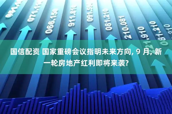 国信配资 国家重磅会议指明未来方向, 9 月, 新一轮房地产红利即将来袭?
