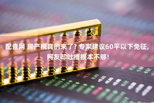 配查网 房产税真的来了? 专家建议60平以下免征, 网友却吐槽根本不够!