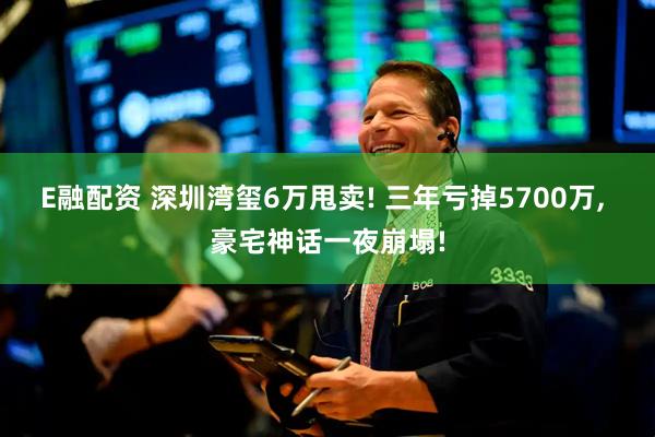 E融配资 深圳湾玺6万甩卖! 三年亏掉5700万, 豪宅神话一夜崩塌!