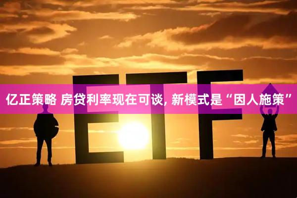 亿正策略 房贷利率现在可谈, 新模式是“因人施策”