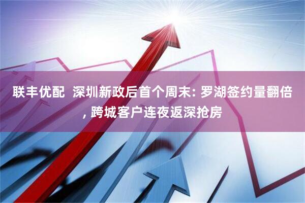 联丰优配  深圳新政后首个周末: 罗湖签约量翻倍, 跨城客户连夜返深抢房