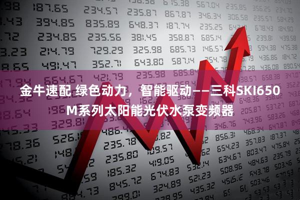 金牛速配 绿色动力，智能驱动——三科SKI650M系列太阳能光伏水泵变频器