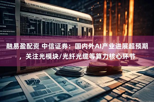 融易盈配资 中信证券：国内外AI产业进展超预期，关注光模块/光纤光缆等算力核心环节