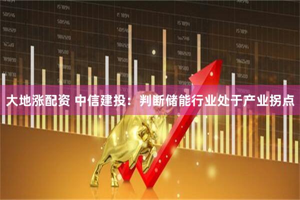 大地涨配资 中信建投：判断储能行业处于产业拐点