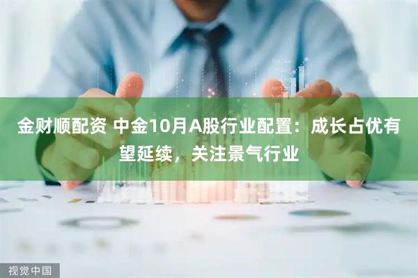 金财顺配资 中金10月A股行业配置：成长占优有望延续，关注景气行业