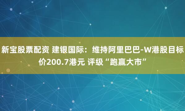 新宝股票配资 建银国际：维持阿里巴巴-W港股目标价200.7港元 评级“跑赢大市”