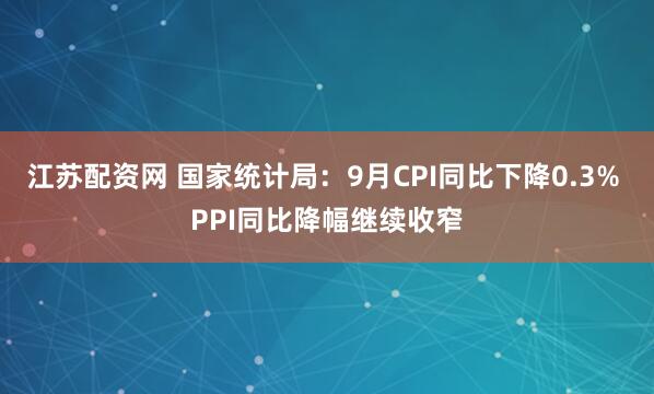 江苏配资网 国家统计局：9月CPI同比下降0.3% PPI同比降幅继续收窄