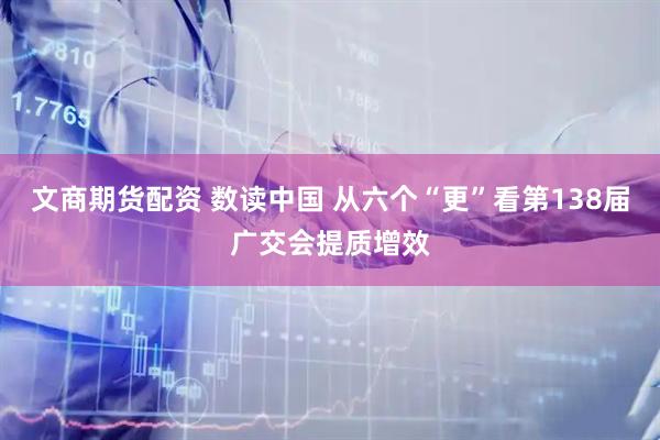 文商期货配资 数读中国 从六个“更”看第138届广交会提质增效