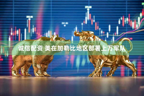 诚信配资 美在加勒比地区部署上万军队