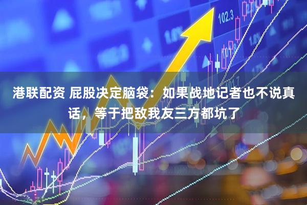 港联配资 屁股决定脑袋：如果战地记者也不说真话，等于把敌我友三方都坑了