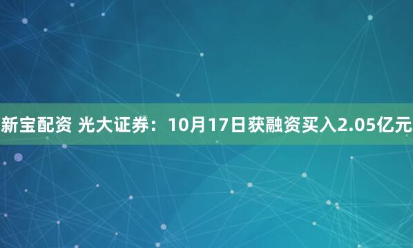 新宝配资 光大证券：10月17日获融资买入2.05亿元