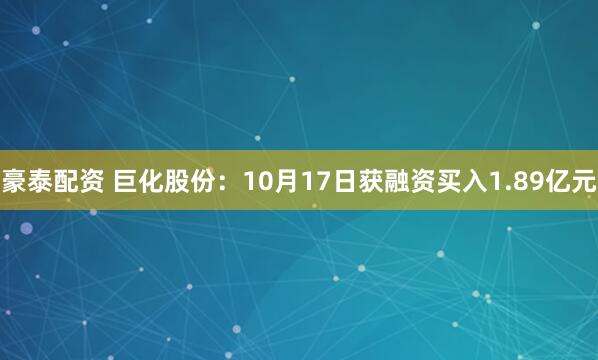豪泰配资 巨化股份：10月17日获融资买入1.89亿元