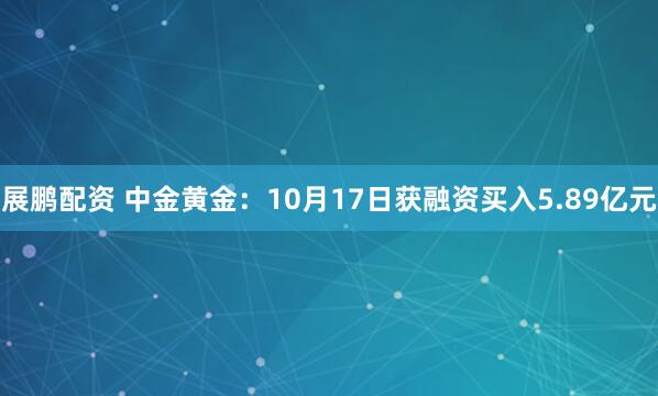 展鹏配资 中金黄金：10月17日获融资买入5.89亿元
