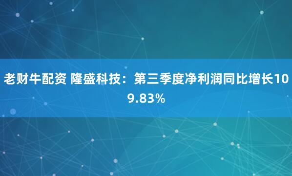 老财牛配资 隆盛科技：第三季度净利润同比增长109.83%