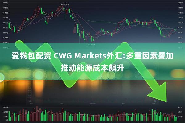 爱钱包配资 CWG Markets外汇:多重因素叠加推动能源成本飙升