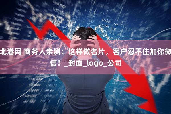 北港网 商务人亲测：这样做名片，客户忍不住加你微信！_封面_logo_公司