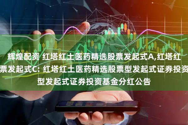 辉煌配资 红塔红土医药精选股票发起式A,红塔红土医药精选股票发起式C: 红塔红土医药精选股票型发起式证券投资基金分红公告