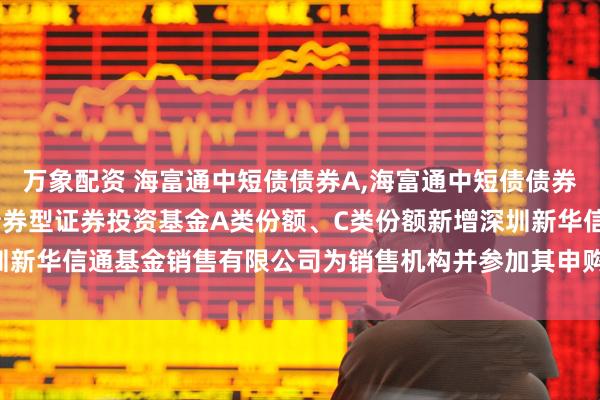 万象配资 海富通中短债债券A,海富通中短债债券C: 关于海富通中短债债券型证券投资基金A类份额、C类份额新增深圳新华信通基金销售有限公司为销售机构并参加其申购费率优惠活动的公告