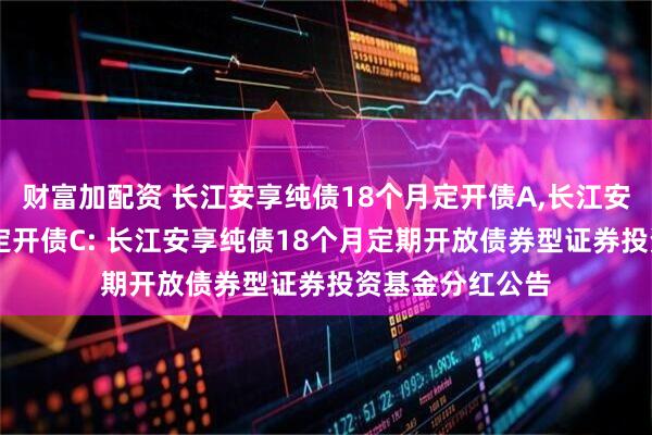 财富加配资 长江安享纯债18个月定开债A,长江安享纯债18个月定开债C: 长江安享纯债18个月定期开放债券型证券投资基金分红公告