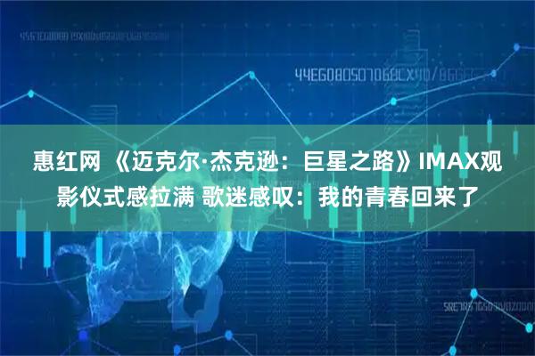 惠红网 《迈克尔·杰克逊：巨星之路》IMAX观影仪式感拉满 歌迷感叹：我的青春回来了